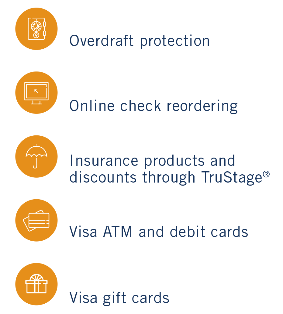 Overdraft protection, Online check reordering, Insurance products and discounts though TruStage®, VISA ATM and debit cards, and VISA gift cards.